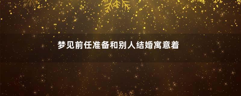 梦见前任准备和别人结婚寓意着什么意思