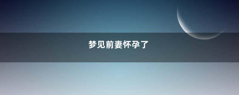 梦见前妻怀孕了