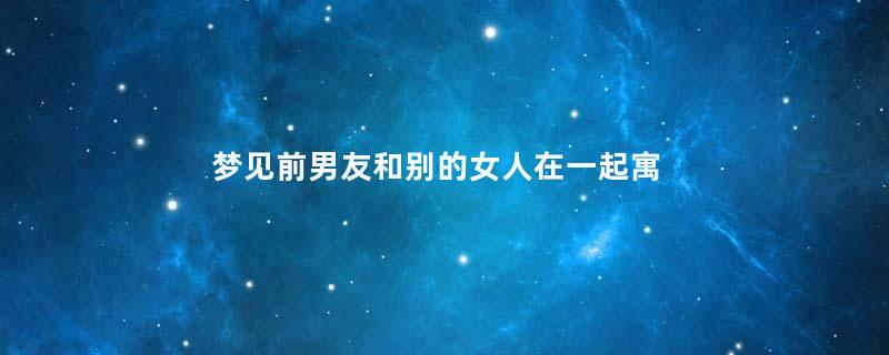 梦见前男友和别的女人在一起寓意着什么意思