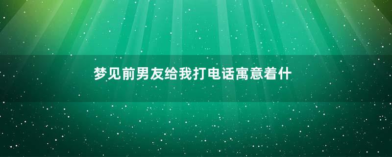 梦见前男友给我打电话寓意着什么