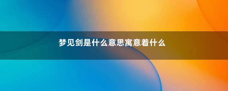 梦见剑是什么意思寓意着什么