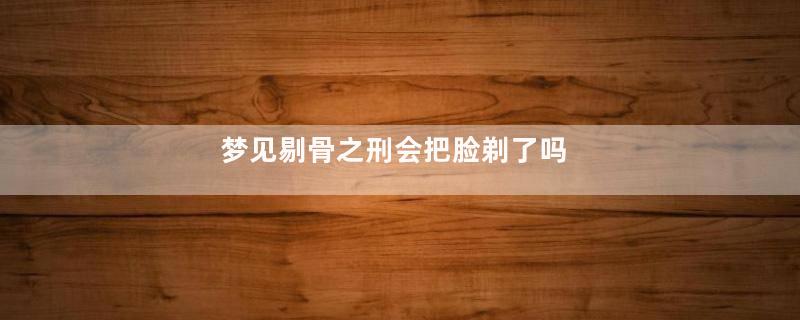 梦见剔骨之刑会把脸剃了吗