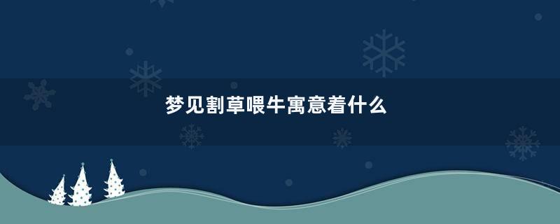 梦见割草喂牛寓意着什么
