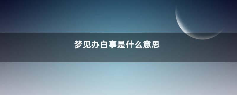 梦见办白事是什么意思