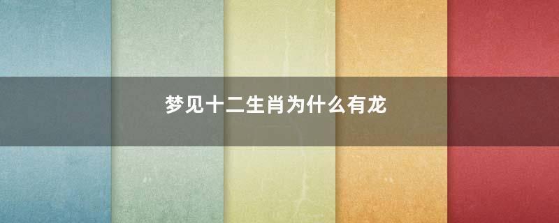 梦见十二生肖为什么有龙