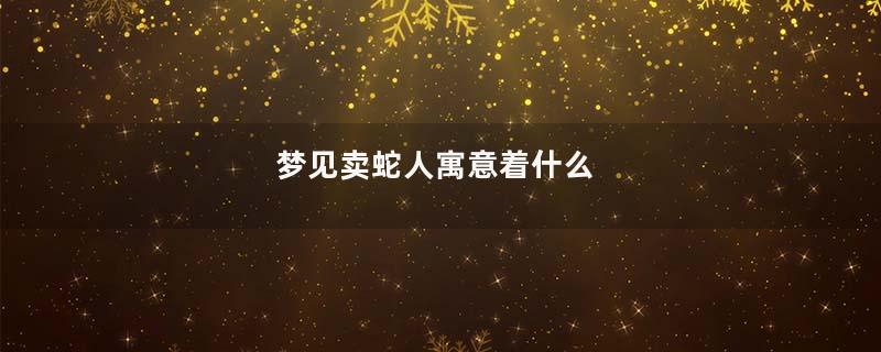 梦见卖蛇人寓意着什么