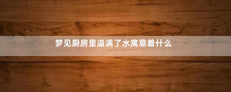 梦见厨房里溢满了水寓意着什么意思