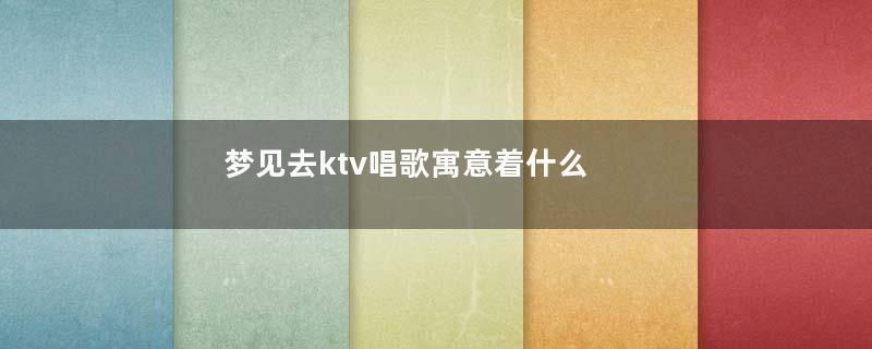 梦见去ktv唱歌寓意着什么