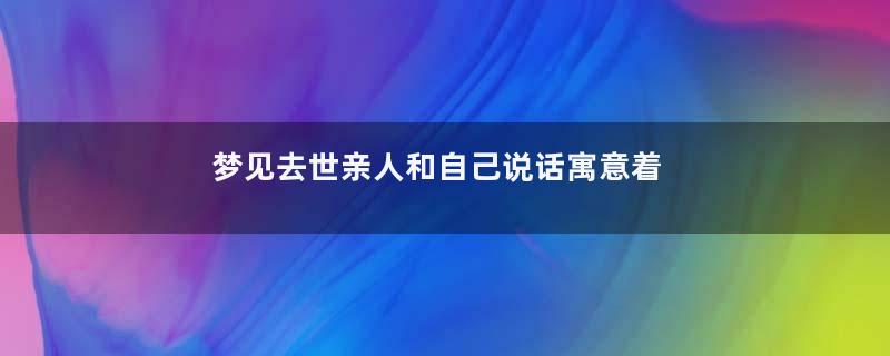 梦见去世亲人和自己说话寓意着什么意思