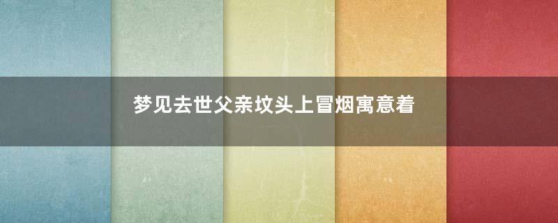 梦见去世父亲坟头上冒烟寓意着什么意思