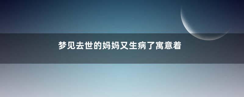 梦见去世的妈妈又生病了寓意着什么意思