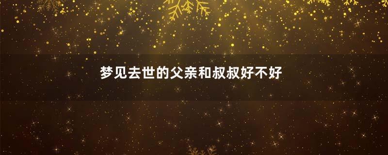 梦见去世的父亲和叔叔好不好