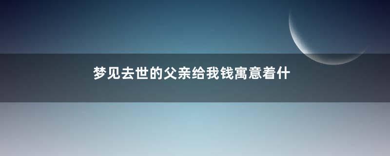 梦见去世的父亲给我钱寓意着什么意思