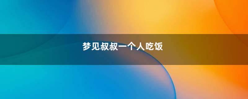 梦见叔叔一个人吃饭