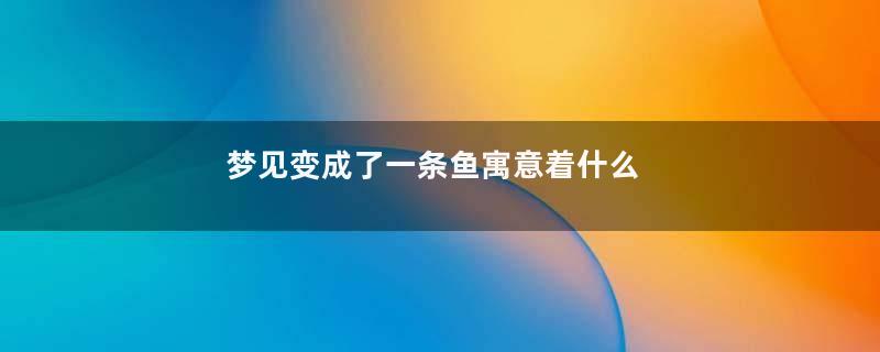 梦见变成了一条鱼寓意着什么