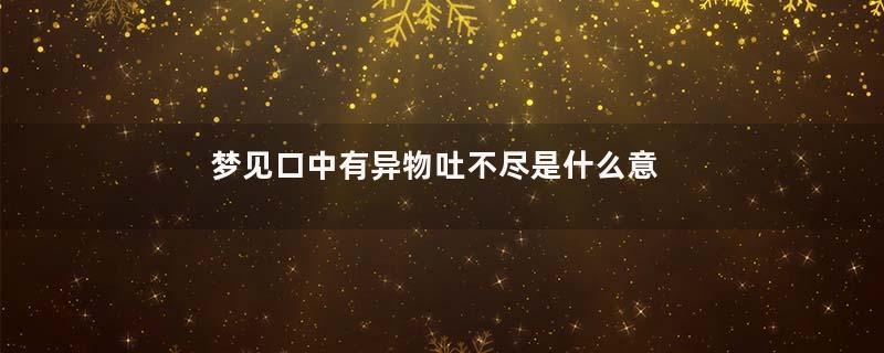 梦见口中有异物吐不尽是什么意思