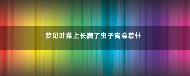 梦见叶菜上长满了虫子寓意着什么意思