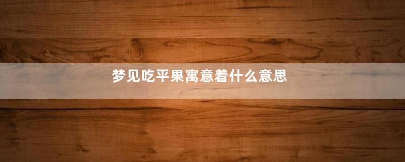 梦见吃平果寓意着什么意思