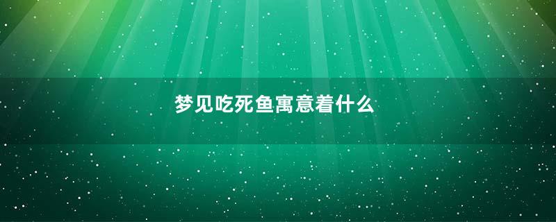 梦见吃死鱼寓意着什么