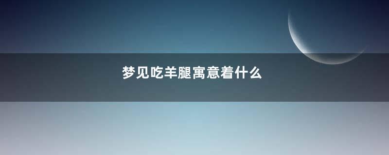 梦见吃羊腿寓意着什么