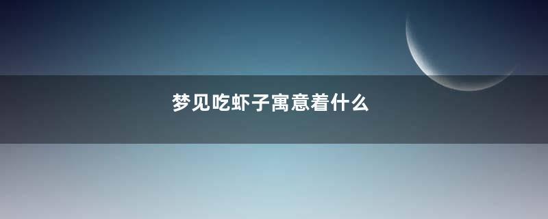 梦见吃虾子寓意着什么