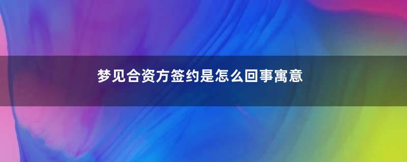 梦见合资方签约是怎么回事寓意着什么意思