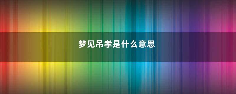 梦见吊孝是什么意思