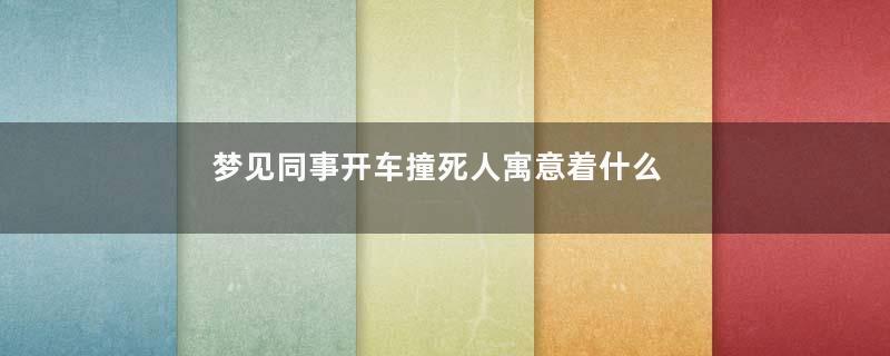 梦见同事开车撞死人寓意着什么