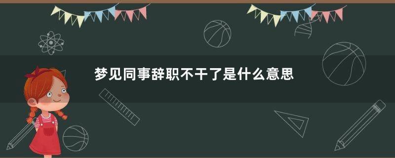 梦见同事辞职不干了是什么意思好不好