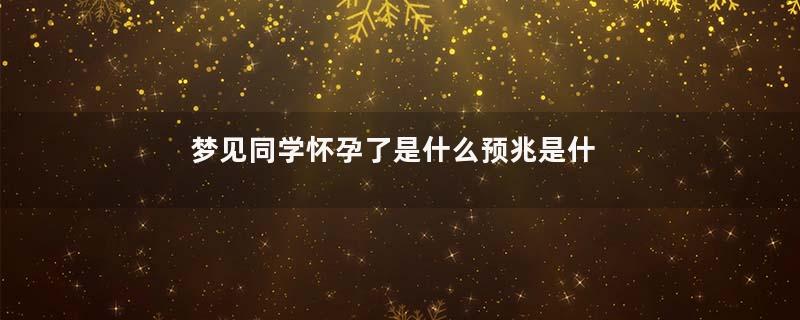 梦见同学怀孕了是什么预兆是什么意思