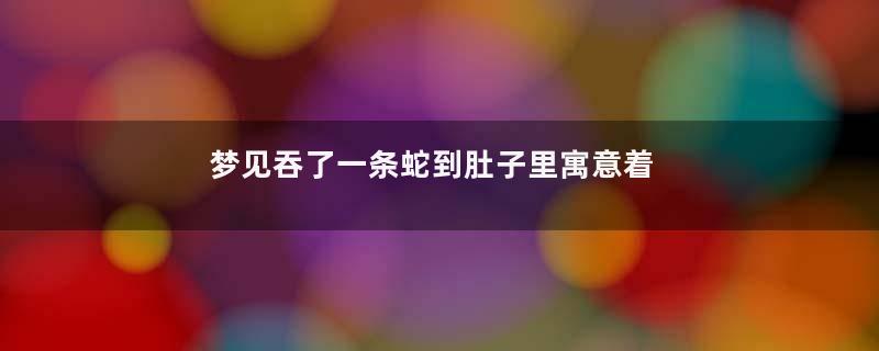 梦见吞了一条蛇到肚子里寓意着什么意思