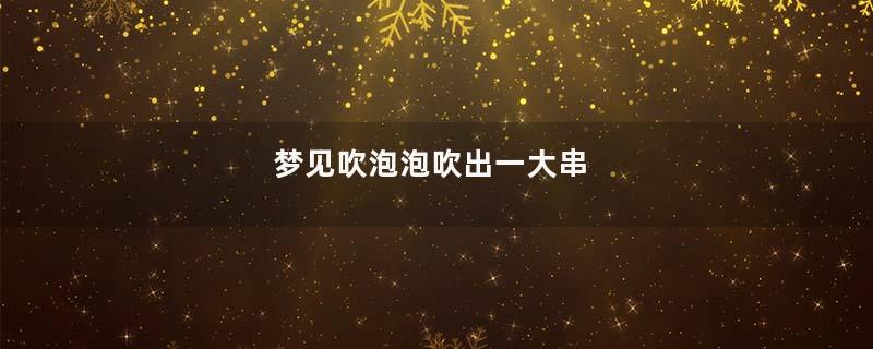 梦见吹泡泡吹出一大串