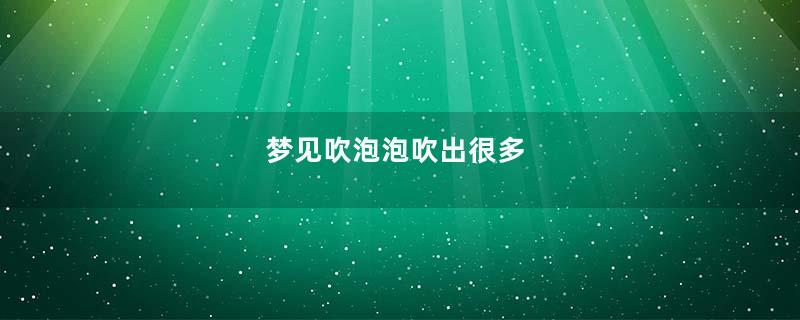 梦见吹泡泡吹出很多