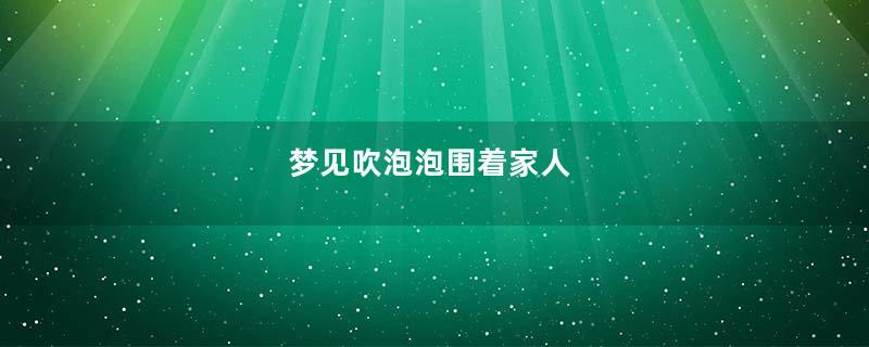 梦见吹泡泡围着家人