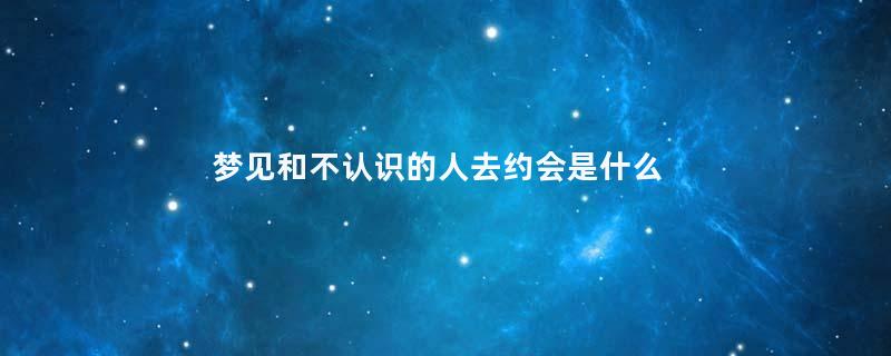梦见和不认识的人去约会是什么意思