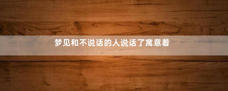 梦见和不说话的人说话了寓意着什么