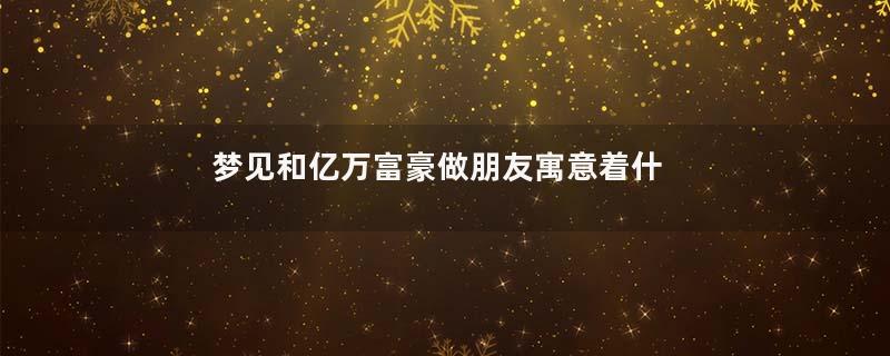 梦见和亿万富豪做朋友寓意着什么