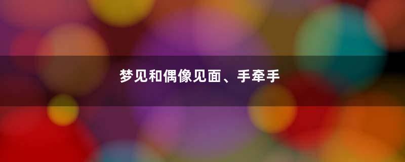 梦见和偶像见面、手牵手