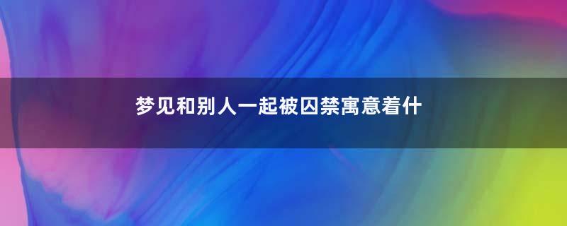 梦见和别人一起被囚禁寓意着什么意思