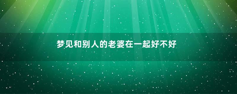 梦见和别人的老婆在一起好不好