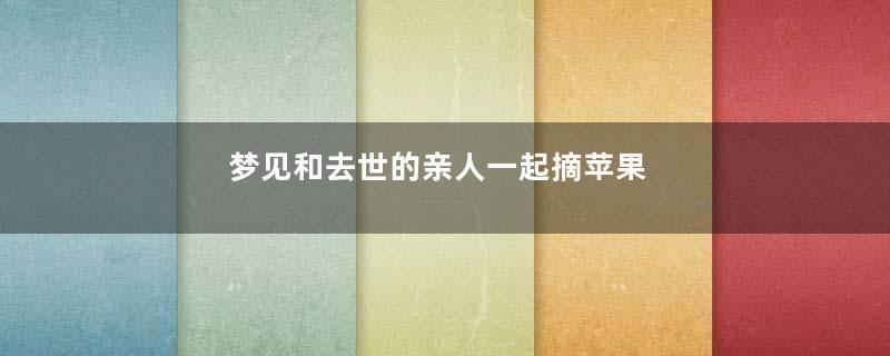 梦到和去世的亲人一起摘苹果