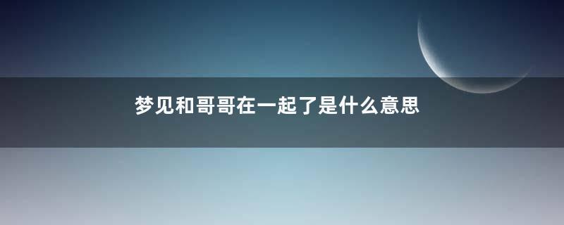 梦见和哥哥在一起了是什么意思
