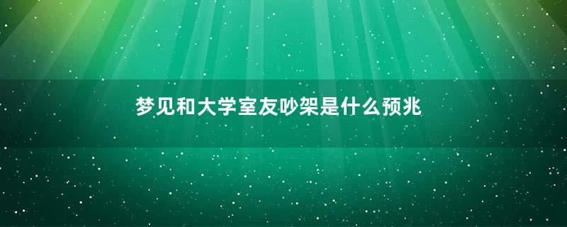 梦见和大学室友吵架是什么预兆