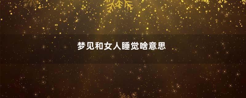 梦见和女人睡觉啥意思