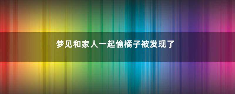 梦见和家人一起偷橘子被发现了寓意着什么
