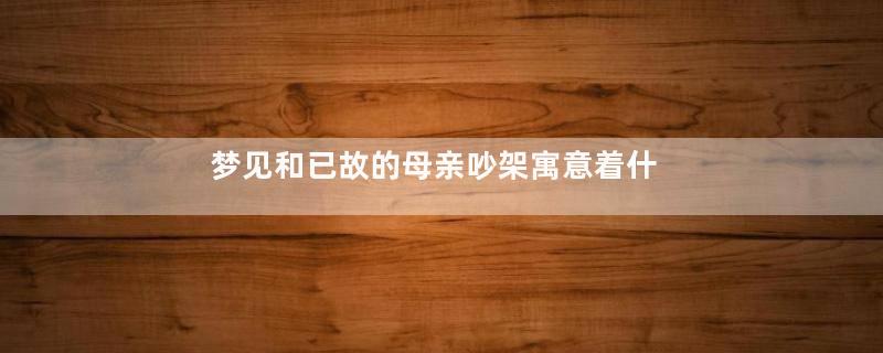 梦见和已故的母亲吵架寓意着什么