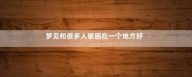 梦见和很多人被困在一个地方好不好