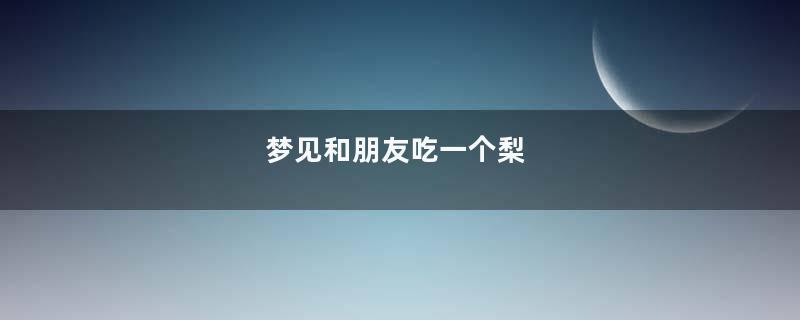 梦见和朋友吃一个梨