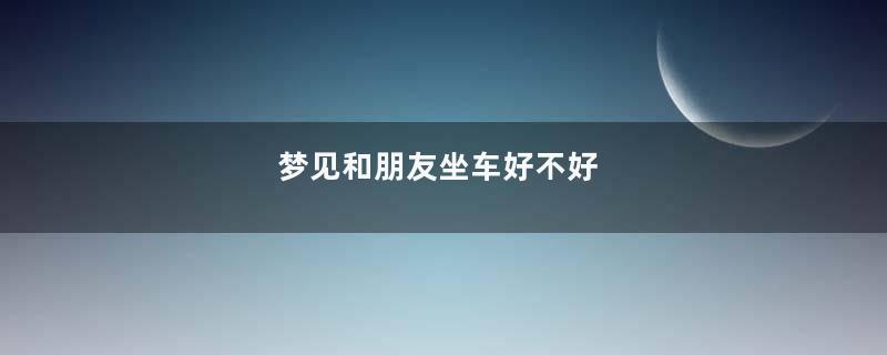 梦见和朋友坐车好不好