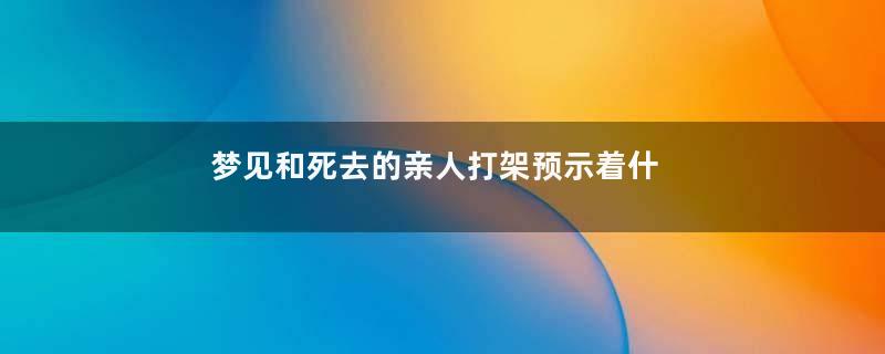 梦见和死去的亲人打架预示着什么